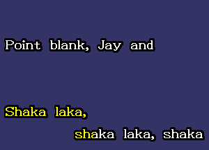 Point blank, Jay and

Shaka laka,
Shaka lake, Shaka