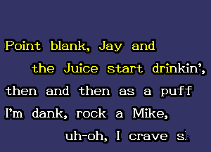 Point blank, Jay and
the Juice start drinkin3
then and then as a puff

Pm dank, rock a Mike,

uh-oh, I crave Si