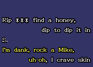 Rip XXX find a honey,
dip to dip it in

C
v-

Pm dank, rock a Mike,

uh-oh, I crave Skin