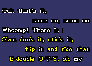 , .
3
Ooh that S 1t
come on, come on

Whoomp! There it
Slam dunk it, stick it,

flip it and ride that
B-double O-T-Y, oh my