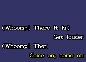 (Whoomp! There it is)

Get louder
(Whoomp! Ther

Come on, come on