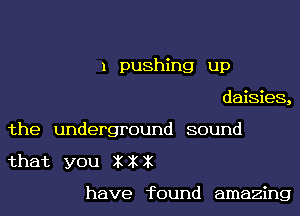 1 pushing up
daisies,
the underground sound
that you XXX

have found amazing