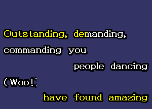 Outstanding, demanding,
commanding you

people dancing
(WOOEI

have found amazing