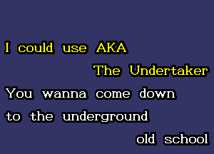 I could use AKA
The Undertaker

You wanna come down

to the underground

old school