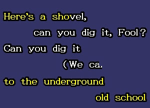 Herds a shovel,
can you dig it, Fool?

Can you dig it

( We ca.

to the underground

old school