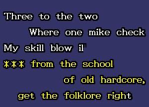 Three to the two
Where one mike Check
My Skill blow i1
XXX from the school
of old hardcore,

get the folklore right