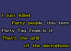 I just killed
Party people, this here

Party Tag Team is ti

Thafs the grill

0f the microphone