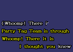 (Whoomp! There i1

Party Tag Team is through
Whoomp! There it is
I thought you knew