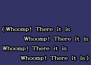 (Whoomp! There it is

Whoomp! There it is
Whoomp! There it is

Whoomp! There it is)