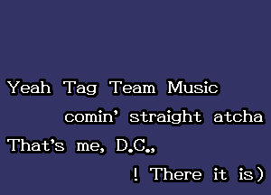 Yeah Tag Team Music
comiN straight atcha
That's me, D.C.,

! There it is)