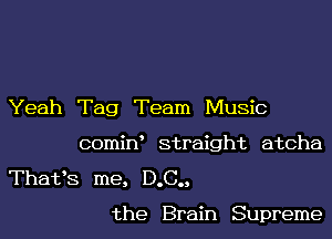 Yeah Tag Team Music
comiw straight atcha
Thafs me, D.C.,

the Brain Supreme