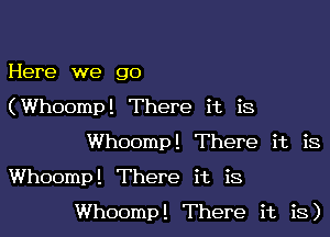 Here we go

(Whoomp! There it is

Whoomp! There it is
Whoomp! There it is

Whoomp! There it is)