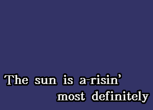 The sun is a-risin,
most definitely