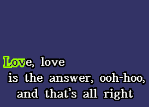 he, love

is the answer, ooh-hoo,
and thafs all right