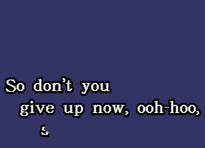 So don,t you
give up now, ooh-hoo,

.5