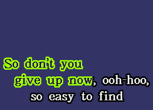 m mg ooh-hoo,
so easy to find