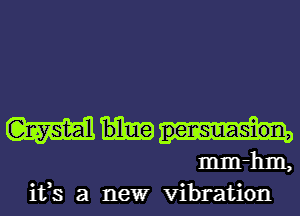 mm
mm-hm,

ifs a newr vibration