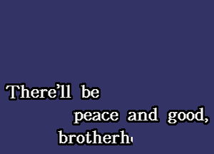 Thereql be

peace and good,
brotherh.