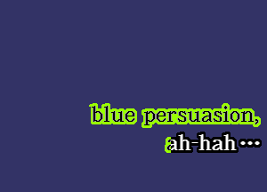 blue pensuasion,

Eah-hahm