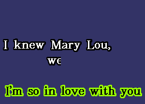 I knew Mary Lou,
we

mmaoimibmmm