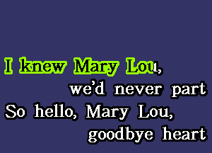 EWWMI,

de never part

80 hello, Mary Lou,
goodbye heart