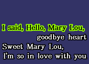 nmmmm

goodbye heart
Sweet Mary Lou,
Fm so in love With you