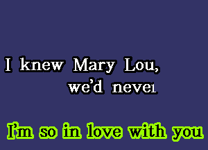 I knew Mary Lou,
we,d neve1

mmaoimibmmm