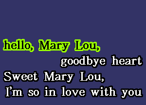 WWW

goodbye heart
Sweet Mary Lou,
Fm so in love With you