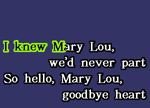 E 153527 Mhry Lou,

de never part

80 hello, Mary Lou,
goodbye heart