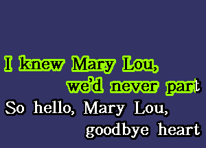 nmmm

mm gait
So hello, Mary Lou,
goodbye heart