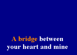 A bridge between
your heart and mine
