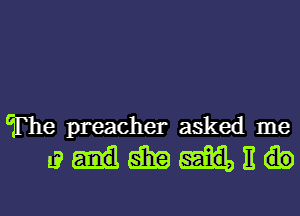 lThe preacher asked me
l? 5139 E