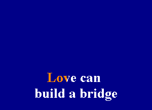 Love can
build a bridge
