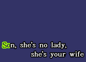 .n, shds no lady,
shds your Wife