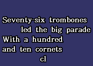 Seventy-six trombones
led the big parade
With a hundred
and ten comets
cl