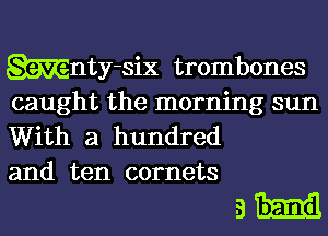 Wnty-six trombones
caught the morning sun

With a hundred
and ten comets

3 band