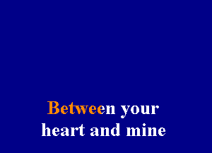 Between your
heart and mine
