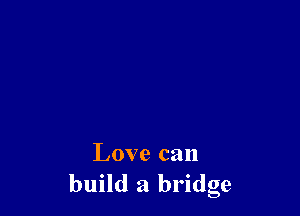 Love can
build a bridge