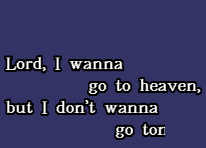 Lord, I wanna

go to heaven,
but I dodt wanna
go ton