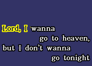 11 'Wanna

go to heaven,
but I dodt wanna
go tonight