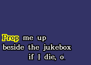 me up
beside the jukebox

ifIdie,o