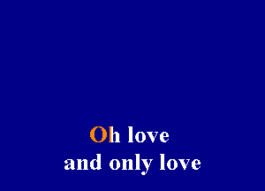 Oh love
and only love