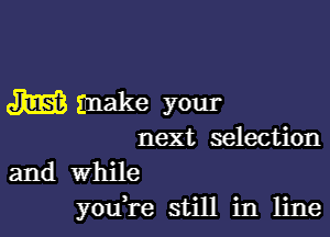 J1EE? make your

next selection

and while
you're still in line