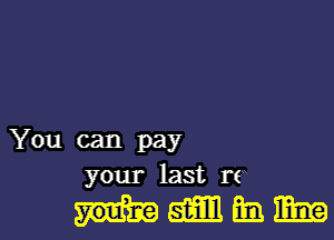 You can pay
your last to

mammmm