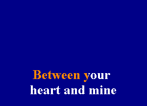 Between your
heart and mine