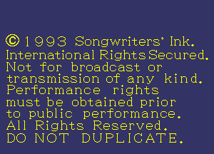 C3) 1 993 Songwriterg Ink.

International Rights Secured.
Not for broadcast or
transmission of any kind.
Performance rights

must be obtained prior

to public performance.
All Rights Reserved.

DO NOT DUPLICATE.