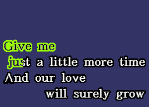 m-

gmt a little more time
And our love
Will surely grow