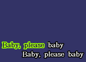 'baby

Baby, please baby