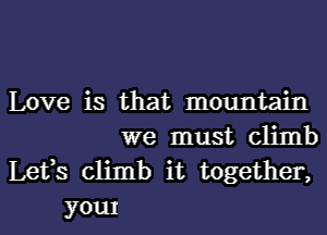 Love is that mountain

we must climb

Lefs climb it together,
yom