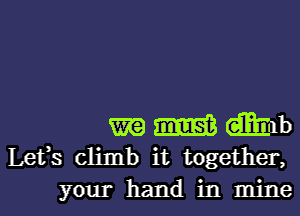 m m dmlb
Lefs climb it together,

your hand in minel